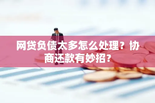 合肥网贷负债太多怎么处理?协商还款有妙招?